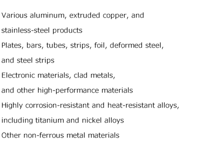 Various aluminum, extruded copper, and stainless-steel productsPlates, bars, tubes, strips, foil, deformed steel, and steel stripsElectronic materials, clad metals, and other high-performance materialsHighly corrosion-resistant and heat-resistant alloys, including titanium and nickel alloysOther non-ferrous metal materials