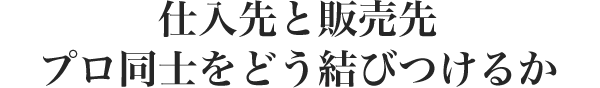 仕入先と販売先 プロ同士をどう結びつけるか