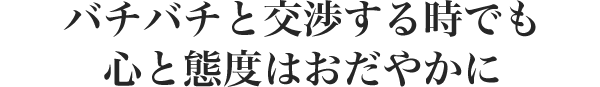 バチバチと交渉する時でも 心と態度はおだやかに