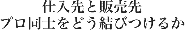 仕入先と販売先 プロ同士をどう結びつけるか