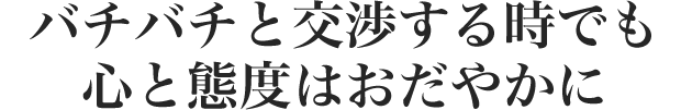 バチバチと交渉する時でも 心と態度はおだやかに