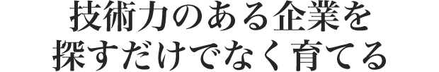 技術力のある企業を 探すだけでなく育てる